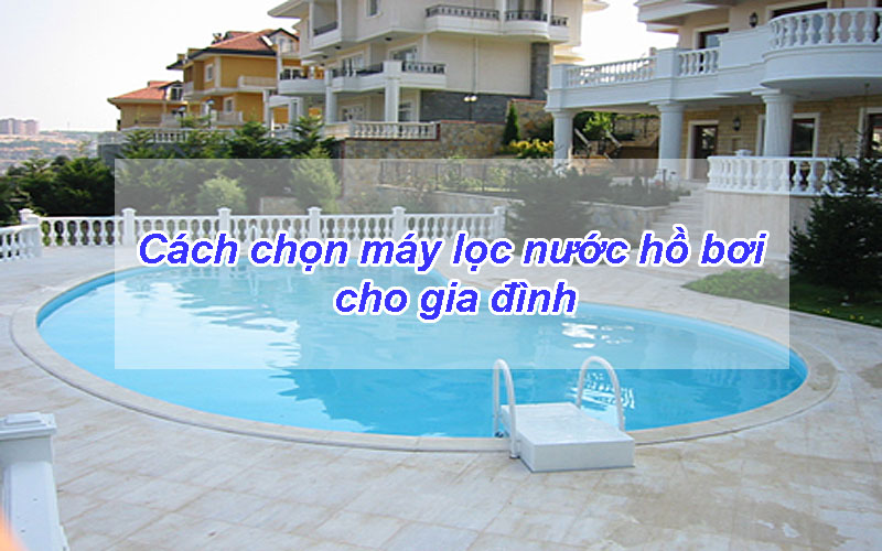 Cách chọn máy lọc nước hồ bơi cho gia đình với #03 bước đơn giản