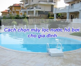 Cách chọn máy lọc nước hồ bơi cho gia đình với #03 bước đơn giản